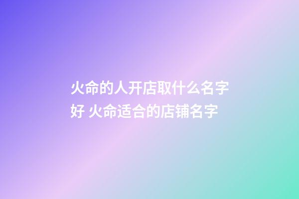 火命的人开店取什么名字好 火命适合的店铺名字-第1张-店铺起名-玄机派